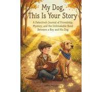 My Dog, This Is Your Story: A Detective’s Journal of Friendship, Mystery, and the Unbreakable Bond Between a Boy and His Dog