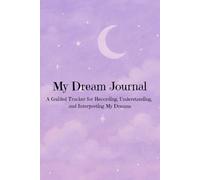 My Dream Journal: A Guided Tracker for Recording, Understanding, and Interpreting My Dreams
