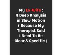 My Ex-Wife: A Deep Analysis in Slow Motion (Because My Therapist Said I Need To Be Clear & Specific): Funny Gag Gift Notebook Journal for Coworkers, Friends, Family or Anyone Who Needs a Laugh