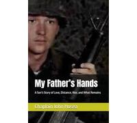 My Father’s Hands: A Son’s Story of Love, Distance, War, and What Remains