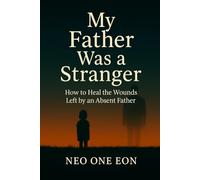 My Father Was a Stranger: How to Heal the Wounds Left by an Absent Father