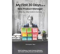 My First 30 Days as a New Product Manager - a Step-by-Step Guide to Success: Build Confidence, Avoid Common Mistakes, Create Lasting Success and Momentum: 2 (Leadership)