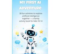 My First AI Adventure: 30 fun activities to explore artificial intelligence together - a family activity book for kids 10-14