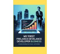 MY FIRST FREELANCE DEVELOPER BUSINESS: A Guide to Building Your Career and Business and Portfolio (Jerry Israel Series)