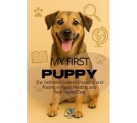 MY FIRST PUPPY: The Definitive Guide to Choosing and Raising a Happy, Healthy, and Well Trained Dog