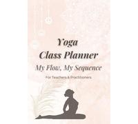 My Flow, My Sequence: Yoga Class Planner for Teachers & Practitioners: Journal for Yoga Lovers & Instructors to Plan, Organize, and Track Lessons & Poses with Ease