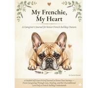 My Frenchie, My Heart: A Caregiver's Journal for Senior French Bulldog Owners: A Guided Self-Care & Grief Companion to Honor Their Journey - Through ... Love Only a Frenchie Owner Understands