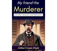 My Friend the Murderer and Other Mysteries and Adventures: Arthur Conan Doyle's Thrilling Stories