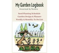 My Garden Logbook Journal & Notes: Seed Planting Schedule Garden Design & Planner Weekly and Monthly To Do List