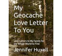My Geocache Love Letter To You: Love Letters to my Family for the Whole World to Find