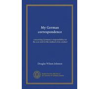 My German correspondence: concerning Germany's responsibility for the war and for the method of its conduct