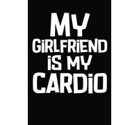 My Girlfriend Is My Cardio: Funny Cardio Notebook, Entries To Track Progress, Measurements, Exercises, Fitness, Gym, Workout, Cardio, Motivation, and Goals For Men: Lined 108 Pages