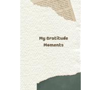 My Gratitude Moments: Focus on What Matters, Stay Positive, and Create the Life You Desire