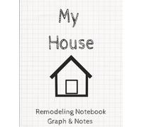 My House: Remodeling Notebook For Home projects | Composition Size 7.5 x 9.25 in | 100 organized graph and note pages to keep your project ideas out of the dust.