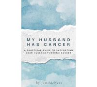 My Husband Has Cancer: A Practical Guide to Supporting Your Husband Through Cancer