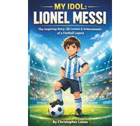 MY IDOL: LIONEL MESSI: From a Small Boy with Big Dreams to the Greatest Footballer of All Time: 1