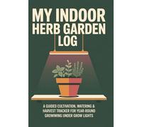 My Indoor Herb Garden Log: A Guided Cultivation, Watering & Harvest Tracker for Year-Round Growing Under Grow Lights