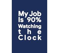 My Job Is 90% Watching the Clock: Lined Notebook