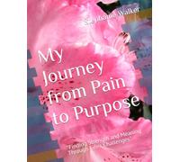 My Journey from Pain to Purpose: "Finding Strength and Meaning Through Life's Challenges"