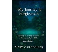 My Journey To Forgiveness: My story of healing, purpose and the sacred gift of life