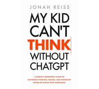 My Kid Can't Think Without ChatGPT: A Parent's Emergency Guide to Restoring Thinking, Feeling, and Friendship Before AI Makes Them Permanent