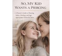 My Kid Wants a Piercing - Now What?: How to Help Your Child Make Safe, Informed Decisions About Piercings