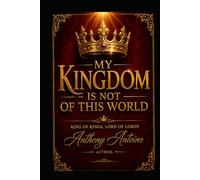 MY KINGDOM IS NOT OF THIS WORLD: KING OF KINGS, LORD OF LORDS