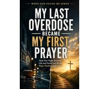 My Last Overdose Became my First Prayer: How one Night Between Life and Death Led me to Hope, Healing, and Grace (When God Found Me)