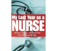 My Last Year as a NURSE: Stories, Lessons, and Memories from the Hospital Floor