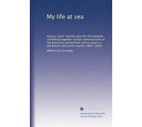 My life at sea: being a "yarn" loosely spun for the purpose of holding together certain reminiscences of the transition period from sail to steam in the British mercantile marine (1863-1894)