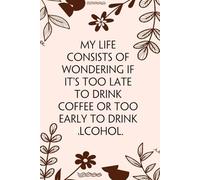 My Life Consists Of Wondering If It's Too Late To Drink Coffee or Too Early To Drink Alcohol: Blank Lined Notebook with Funny Quotes For Travel, New ... Office, Team, Boss Lady, Employees (6"x9")