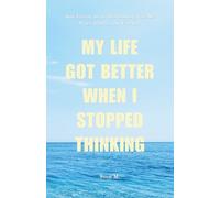 My Life Got Better When I Stopped Thinking: How Letting Go of Overthinking Gave Me Peace, Clarity, and Freedom