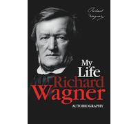 My Life: The Autobiography of Richard Wagner - Memoirs of a Musical Genius and Revolutionary Mind