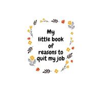 My Little Book of Reasons to Quit my Job: Funny Gag Gift Notebook Journal For Co-workers, Sarcastic Notebook For Work, Secret Santa gift for Work ... Adults, 6 x 9 inches, 120 Pages Lined Journal
