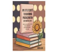 My Little Secrets To Overcoming Procrastination With Practical Steps: How To Overcome Excuses, Build Momentum, And Stay Motivated Every Day