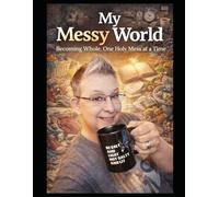 My Messy World: Becoming Whole, One Holy Mess at a Time