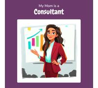 My Mom is a Consultant: A Children's Picture Book About What Consultants Really Do All Day (What My Parents Do at Work)