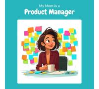 My Mom is a Product Manager: A Children's Picture Book About What Product Managers Really Do All Day (What My Parents Do at Work)