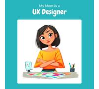 My Mom is a UX Designer: A Children's Picture Book About What UX Designers Really Do All Day (What My Parents Do at Work)
