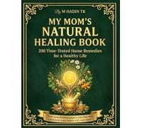 My Mom’s Natural Healing Book: 200 Natural Home Remedies & Herbal Cures: Your Complete Kitchen Apothecary Guide to Holistic Healing, Bone Broths, Immunity Boosters, and Gentle Pediatric Care