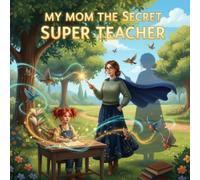 My Mom the Secret Super Teacher: A Magical Story About Learning, Courage, and Discovering That Real Magic Comes From a Bright Heart and Believing in Yourself