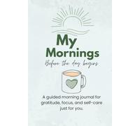 My Mornings Before the Day Begins: A guided morning journal for gratitude, focus, and self-care just for you.