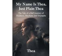 My Name Is Thea, Just Plain Thea: The Tale of a Half Journey of Madness, Mayhem, and Triumphs