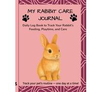 My Rabbit Care Journal: Daily Log Book to Track Your Rabbit’s Feeding, Playtime, and Care