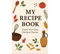 My Recipe Book: Create Your Own Kitchen Classics