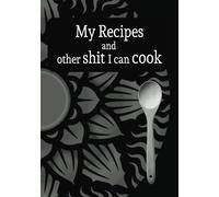 My Recipes and Other Shit I can Cook: A No-BS Recipe Journal for Real People Who Make Real Food (Sometimes)