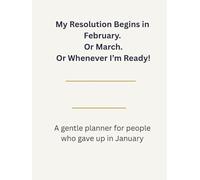 My Resolution Begins in February. Or March. Or Whenever I’m Ready!: A gentle planner for people who gave up in January