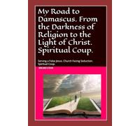 My Road to Damascus: From the Darkness of Religion to the Light of Christ. Spiritual Coup.: Serving a False Jesus. Church Facing Seduction. Spiritual Coup.