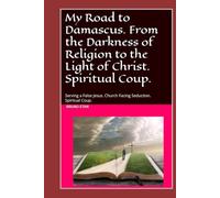 My Road to Damascus: From the Darkness of Religion to the Light of Christ. Spiritual Coup.: Serving a False Jesus. Church Facing Seduction. Spiritual Coup.