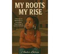 My Roots My Rise: A Memoir of Reflection in Grounded Beginnings and Upward Growth
